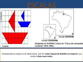 ESCALAS
Comparando os mapas A e B, observamos que há maior riqueza de detalhes no mapa B e sua
escala é duas vezes maior.
 