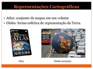 Representações Cartográficas

 Atlas: conjunto de mapas em um volume
 Globo: forma esférica de representação da Terra.




         atlas                  Globo terrestre
 