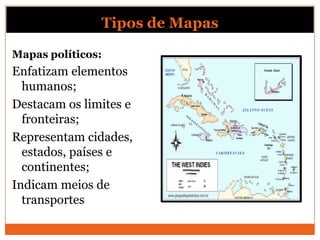 Tipos de Mapas

Mapas políticos:
Enfatizam elementos
  humanos;
Destacam os limites e
  fronteiras;
Representam cidades,
  estados, países e
  continentes;
Indicam meios de
  transportes
 