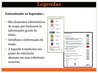 Legendas
Entendendo as legendas :

 São elementos informativos
  do mapa que traduzem as
  informações gerais do
  título.
 Detalham a informação do
  mapa.
 A legenda transforma seu
  ponto de referência
  abstrato em uma referência
  concreta.
 