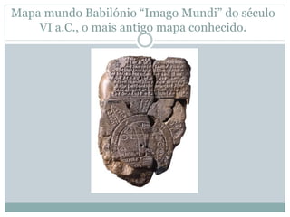 Mapa mundo Babilónio “Imago Mundi” do século
VI a.C., o mais antigo mapa conhecido.
 