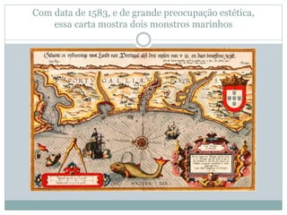 Com data de 1583, e de grande preocupação estética,
essa carta mostra dois monstros marinhos
 