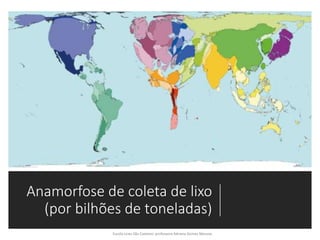 Anamorfose de coleta de lixo
(por bilhões de toneladas)
 