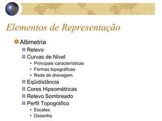 Elementos de Representação
Altimetria
Relevo
Curvas de Nível
• Principais características
• Formas topográficas
• Rede de drenagem
Eqüidistância
Cores Hipsométricas
Relevo Sombreado
Perfil Topográfico
• Escalas
• Desenho
 