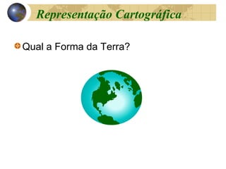 Qual a Forma da Terra?
Representação Cartográfica
 