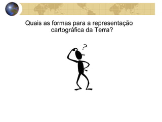 Quais as formas para a representação
cartográfica da Terra?
 