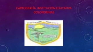 CARTOGRAFÍA INSTITUCIÓN EDUCATIVA
GOLONDRINAS
• I
 