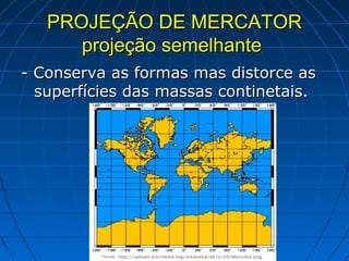 PROJEÇÃO DE MERCATOR
      projeção semelhante
- Conserva as formas mas distorce as
  superfícies das massas continetais.
 