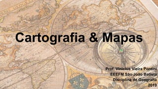 Cartografia & Mapas
Prof. Vinícius Vieira Pontini
EEEFM São João Batista
Disciplina de Geografia
2019
 