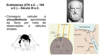 Eratóstenes (276 a.C. – 194
a.C.) – Século III a.C.
• Conseguiu calcular a
circunferência aproximada
da Terra por meio de
observações e cálculos
simples.
 
