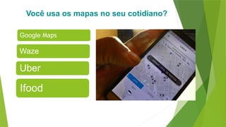 Você usa os mapas no seu cotidiano?
Google Maps
Waze
Uber
Ifood
 