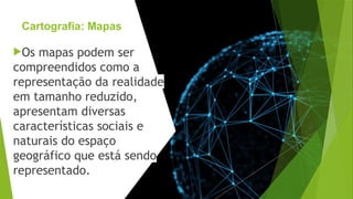 Cartografia: Mapas
Os mapas podem ser
compreendidos como a
representação da realidade
em tamanho reduzido,
apresentam diversas
características sociais e
naturais do espaço
geográfico que está sendo
representado.
 