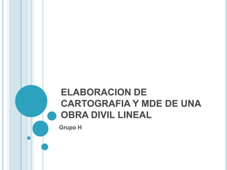 ELABORACION DE CARTOGRAFIA Y MDE DE UNA OBRA DIVIL LINEAL Grupo H 