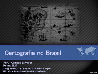 Cartografia no Brasil
IFBA – Campus Salvador
Turma: 9822
Integrantes: Caroline Duarte, Kevin Aryel,
Mª Luiza Sampaio e Patrick Florêncio
 