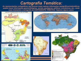 Cartografia Temática:
As representações cartográficas não buscam trazer apenas informações topográficas/matemáticas,
podem trazer informações geomorfológicas, sociais, geológicas, políticas, econômicas, etc., neste
       caso chamamos a cartografia de CARTOGRAFIA TEMÁTICA. Vejamos alguns casos:
 
