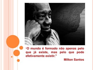 "O mundo é formado não apenas pelo
que já existe, mas pelo que pode
efetivamente existir."
Milton Santos
 