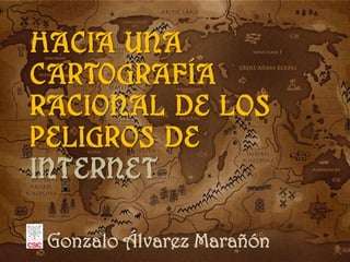 Hacia una
cartografía
racional de los
peligros de
Internet

 Gonzalo Álvarez Marañón
 