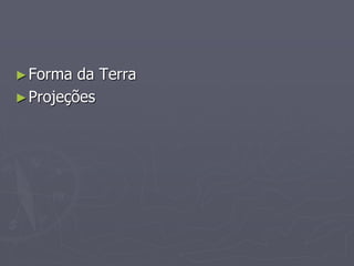 ►Forma da Terra
►Projeções
 
