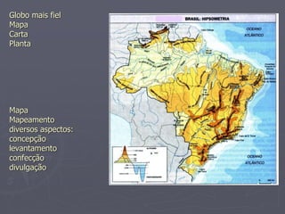 Globo mais fiel
Mapa
Carta
Planta
Mapa
Mapeamento
diversos aspectos:
concepção
levantamento
confecção
divulgação
 