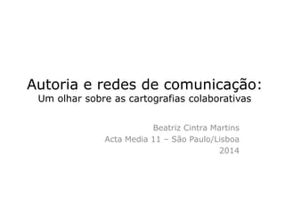 AUTORIA E REDES DE COMUNICAÇÃO: 
UM OLHAR SOBRE AS CARTOGRAFIAS
COLABORATIVAS
Beatriz Cintra Martins
Acta Media 11 – São Paulo/Lisboa
 