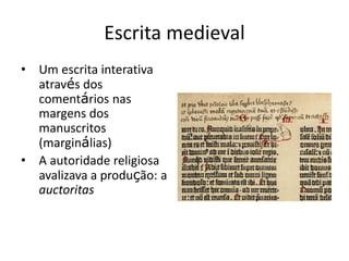 ESCRITA MEDIEVAL
Um escrita interativa através
dos comentários nas
margens dos manuscritos
(marginálias)
A autoridade religiosa
avalizava a produção: a
auctoritas
 