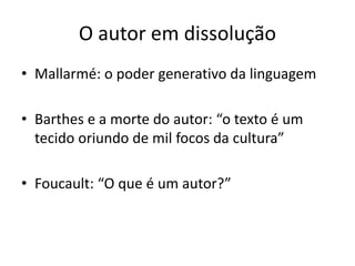 O AUTOR EM DISSOLUÇÃO
Mallarmé: o poder generativo da linguagem
Barthes e a morte do autor:“o texto é um tecido oriundo de mil
focos da cultura”
Foucault:“O que é um autor?”
 