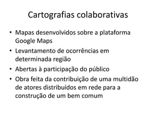 CARTOGRAFIAS
COLABORATIVAS
Mapas desenvolvidos sobre a plataforma Google Maps
Levantamento de ocorrências em determinada região
Abertas à participação do público
Obra feita da contribuição de uma multidão de atores
distribuídos em rede para a construção de um bem comum
 