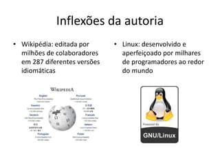 AUTORIA EM REDE
Wikipédia: editada por
milhões de colaboradores em
287 diferentes versões
idiomáticas
• GNU/Linux:
desenvolvido e
aperfeiçoado por
milhares de
programadores ao redor
do mundo
 