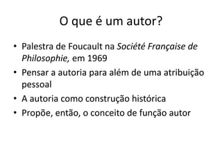 O QUE É UM AUTOR?
Palestra de Foucault na Société Française de Philosophie, em
1969
Pensar a autoria para além de uma atribuição pessoal
A autoria como construção histórica
Propõe, então, o conceito de função autor
 