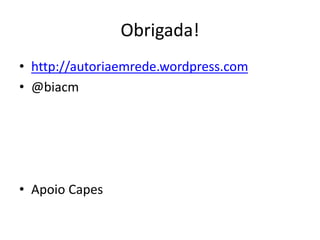 OBRIGADA!
http://autoriaemrede.wordpress.com
@biacm
Apoio Capes
 