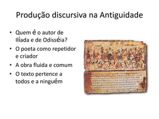 PRODUÇÃO DISCURSIVA NA ANTIGUIDADE
Quem é o autor de Ilíada e de
Odisséia?
O poeta como repetidor e
criador
A obra ﬂuida e comum
O texto pertence a todos e a
ninguém
 