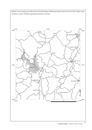 Mapa 02: Vias de transporte da Folha de Juiz de Fora/MG (Mapa modificado da folha Juiz de Fora, SF.23-X-D-IV, obtida a partir
das folhas na escala 1:50.000 do mapeamento Sistemático Nacional).
Cartografia Temática – Frederico do Valle F. de Castro
14
 