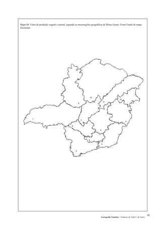 Mapa 08: Valor da produção vegetal e animal, segundo as mesorregiões geográficas de Minas Gerais. Fonte Fundo de mapa:
Geominas
Cartografia Temática – Frederico do Valle F. de Castro
32
 