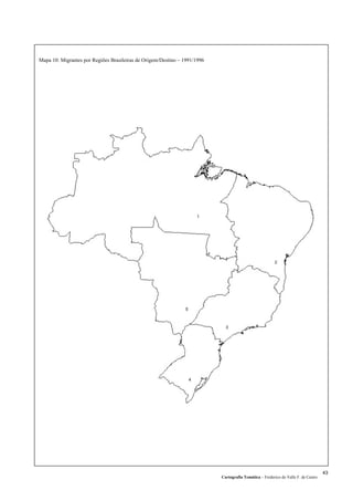 Mapa 10: Migrantes por Regiões Brasileiras de Origem/Destino – 1991/1996
Cartografia Temática – Frederico do Valle F. de Castro
43
 