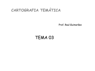 CARTOGRAFIA TEMÁTICA
Prof. Raul Guimarães
TEMA 03
 