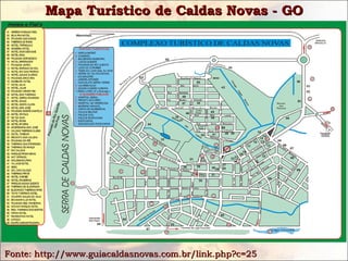 Mapa Turístico de Caldas Novas - GOMapa Turístico de Caldas Novas - GO
Fonte: http://www.guiacaldasnovas.com.br/link.php?c=25Fonte: http://www.guiacaldasnovas.com.br/link.php?c=25
 