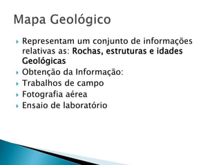  Representam um conjunto de informações
relativas as: Rochas, estruturas e idades
Geológicas
 Obtenção da Informação:
 Trabalhos de campo
 Fotografia aérea
 Ensaio de laboratório
 