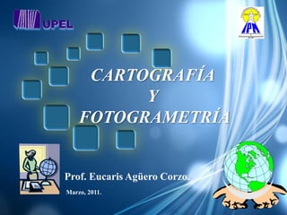 CARTOGRAFÍA
          Y
    FOTOGRAMETRÍA


Prof. Eucaris Agüero Corzo.
Marzo, 2011.
 
