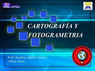 CARTOGRAFÍA Y
          Y FOTOGRAMETRIA


Prof. Eucaris Agüero Corzo.
Marzo, 2011.
 