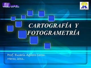 CARTOGRAFÍA Y
               FOTOGRAMETRÍA


Prof. Eucaris Agüero Corzo.
Marzo, 2011.
 