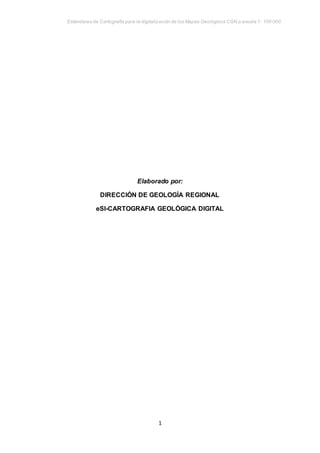 Estándares de Cartografía para la digitalización de los Mapas Geológicos CGN a escala 1: 100 000.
1
Elaborado por:
DIRECCIÓN DE GEOLOGÍA REGIONAL
eSI-CARTOGRAFIA GEOLÓGICA DIGITAL
 