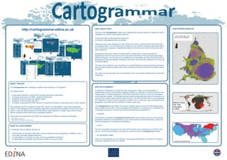 http://cartogrammar.edina.ac.uk AIM & OBJECTIVES
The aim of the Cartogrammar project was to address two principal barriers to uptake and use of
cartograms by a wider social science audience:
(i) lack of an easy to use production facility and
(ii) inherent computational resource barriers.
These aims have been addressed by the creation of a robust, production level service through
the implementation of an API allowing the integration of on demand cartogram generation facility
which moves any necessary computational expense to the server end thus removing any client
side bottlenecks.
Recognising that the API itself is of limited utility to casual users, we have exploited the
development of the API and used it to drive the core functionality of the accompanying website,
gallery and widget. This site acts as an interface for non-specialists, providing the functionality to
generate and download bespoke cartograms and search and download cartograms from the user
contributed gallery.
The terms and conditions of use are based on an OpenDatabase Commons licensing framework
ensuring that through the gallery other social scientists can reap the benefits of the data created
by others.
End users can also generate html for embedding in their own website enabling them to generate
cartograms.
NON TECH SUMMARY
A cartogram is effectively a transformed map visualisation of data. The transformation is
usually based around some thematic mapping variable e.g. population or share of electoral vote.
The geometry or spatial configuration of the map is distorted in order to convey the information
of this alternate variable. The ultimate rationale behind re-projecting map data in this fashion is to
overcome the inherent bias traditional maps convey in as much that they tend to over-exaggerate
the importance of larger areas as opposed to smaller ones i.e. they give visual dominance to the
geographic area rather than the variable of interest under study.
The Cartogrammar project offers a production strength generic service and associated toolset
which breaks the two main barriers associated with production of cartograms i.e. complexity and
computational expense. This has been achieved through the development of:
•	 a Website
The website is available at cartogrammar.edina.ac.uk and provides an easy to use cartogram
generation interface for non-specialists to use. It also provides a searchable gallery of user con-
tributed cartograms for viewing and downloading.
•	 an API
The API is accessed through the use of the HTTP protocol and is employed as a RESTful web
service. The API documentation is available for download from the Cartogrammar website.
•	 an embeddable widget.
Users can also generate an html <iframe> code snippet allowing them to embed the cartogram
production capability on their own website.
ABOUT THE SITE
The Cartogrammar site is designed to assist in the production of Cartograms.
The website offers:
•	 A web based interface to capture the Cartogram generation parameters
•	 Cartogram production on EDINA compute infrastructure
•	 Cartogram delivery through the website Gallery
•	 Access to an API for direct interaction
•	 The ability to generate the HTML required to embed the production functionality within another website
The Cartogrammar API is based on ScapeToad1
which is a cross-platform, open-source application
written in Java, designed as an independent application using the ESRI Shapefile format for input and
output. It uses the Gastner/Newman [2004] diffusion-based algorithm to adapt map surfaces to user-
defined variables without altering their topological relations2
.
The project was supported by the ESRC and developed by EDINA at University of Edinburgh.
1 http://scapetoad.choros.ch/
2 http://www.pnas.org/content/101/20/7499.long
WHAT IS A CARTOGRAM?
A Cartogram may be defined variously as :
•	 A special type of map which attempts to convey a general sense of geography in addition to one or
more other important statistical elements.
•	 A small diagram, on the face of a map, showing quantitative information.
•	 An abstracted and simplified map the base of which is not true to scale.
CARTOGRAM EXAMPLES
 