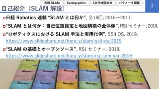 自己紹介（SLAM 解説）
3
3D勉強会 2019-12-15
日経 Robotics 連載 “SLAM とは何か”, 全18回, 2016～2017.
“SLAM とは何か：自己位置推定と地図構築の全体像”, RSJ セミナー, 201...
