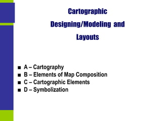 Cartographic
Designing/Modeling and
Layouts
■ A – Cartography
■ B – Elements of Map Composition
■ C – Cartographic Elements
■ D – Symbolization
 