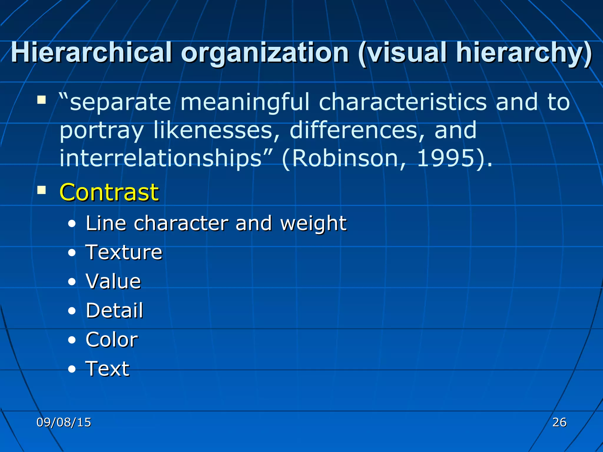 Hierarchical organization (visual hierarchy)Hierarchical organization (visual hierarchy)
 “separate meaningful characteristics and to
portray likenesses, differences, and
interrelationships” (Robinson, 1995).
 ContrastContrast
• Line character and weightLine character and weight
• TextureTexture
• ValueValue
• DetailDetail
• ColorColor
• TextText
09/08/1509/08/15 2626
 