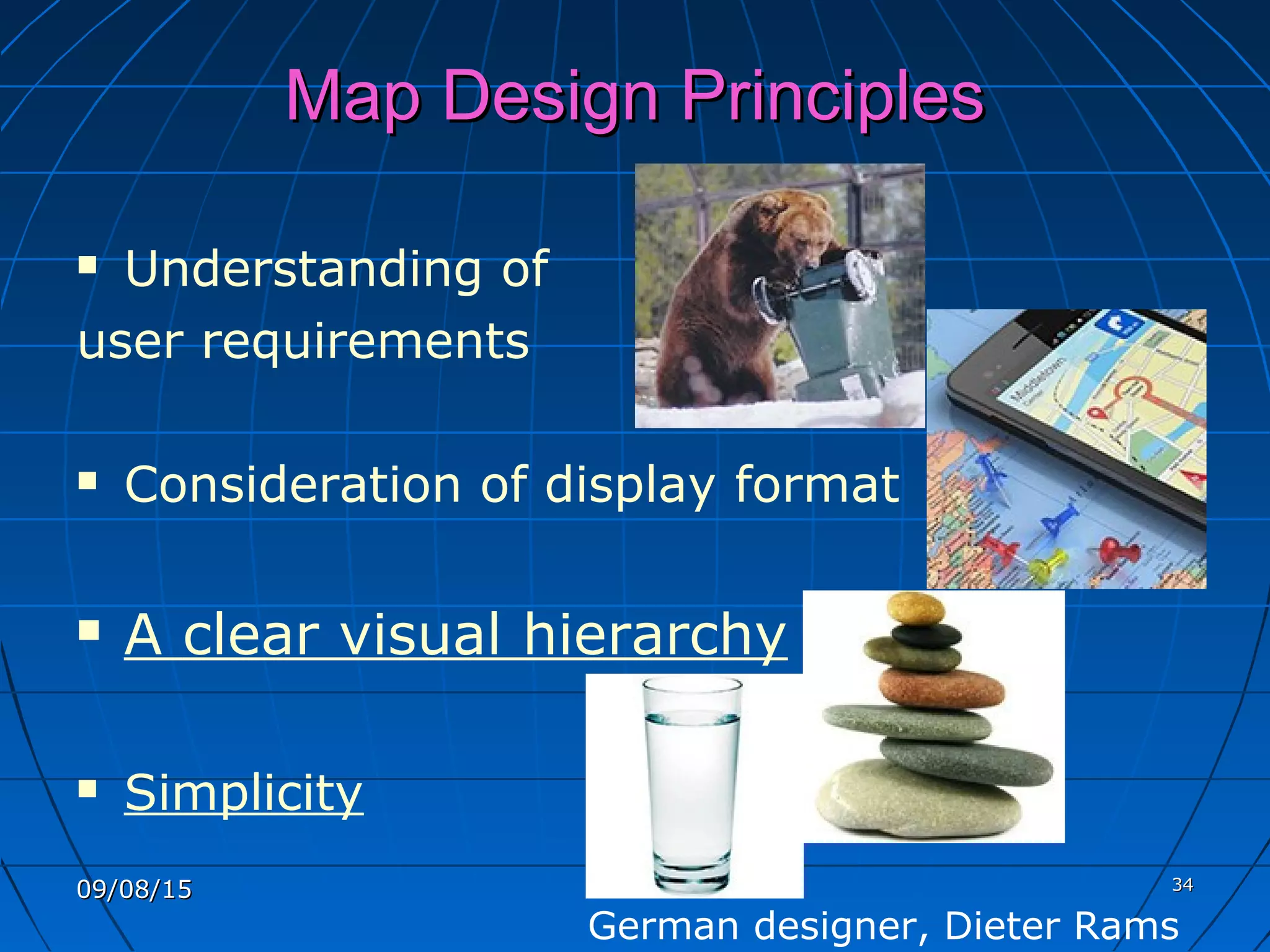 Map Design PrinciplesMap Design Principles
 Understanding of
user requirements
 Consideration of display format
 A clear visual hierarchy
 Simplicity
3434
German designer, Dieter Rams
09/08/1509/08/15
 
