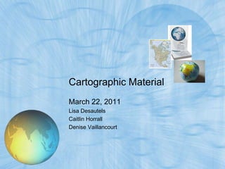 Cartographic Material
March 22, 2011
Lisa Desautels
Caitlin Horrall
Denise Vaillancourt
 