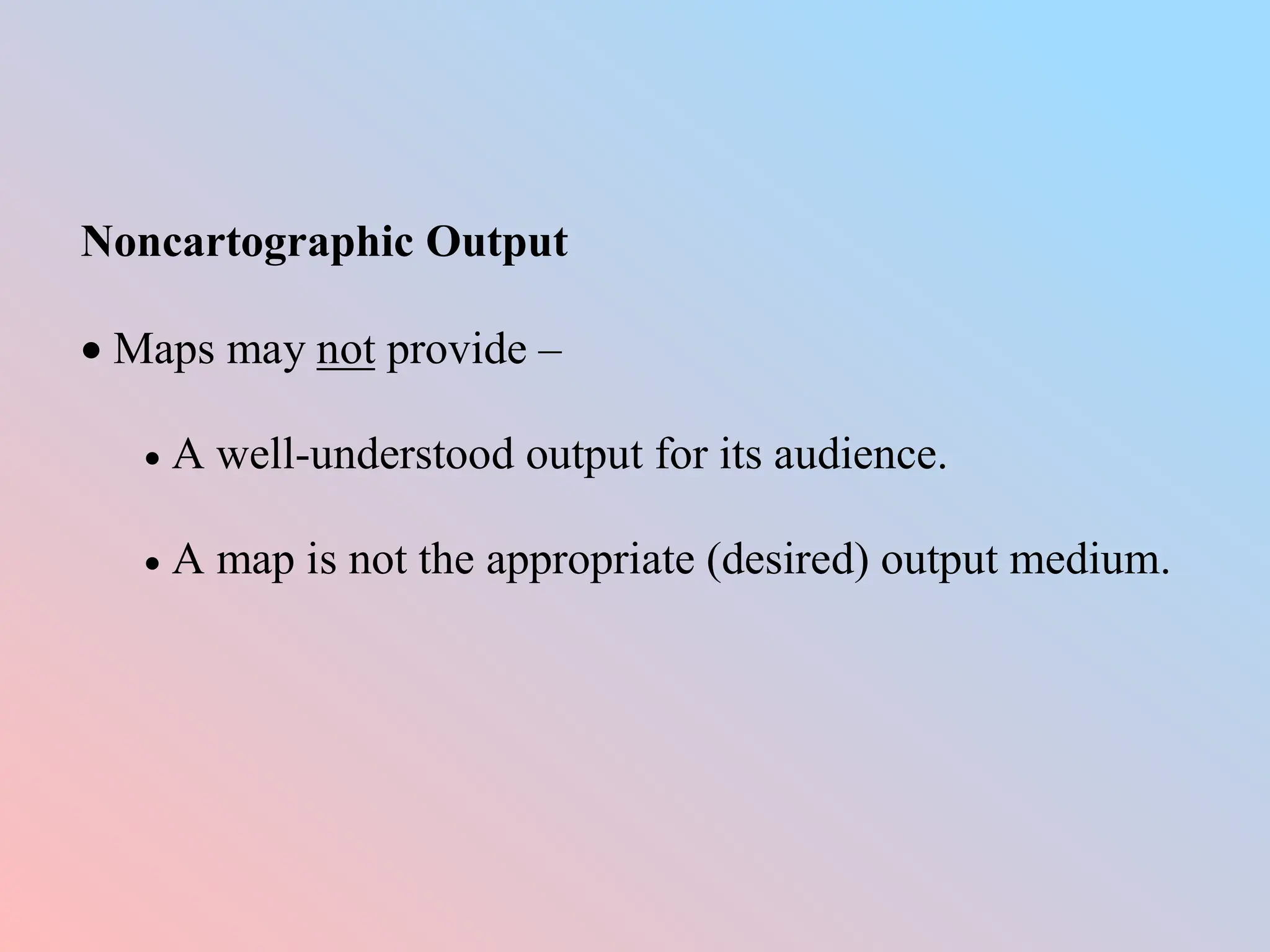 Noncartographic Output
 Maps may not provide –
 A well-understood output for its audience.
 A map is not the appropriate (desired) output medium.
 