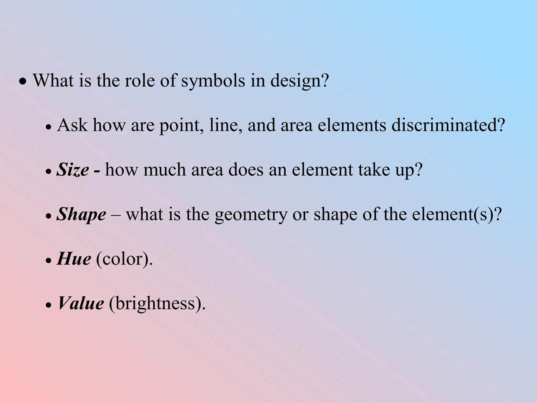  What is the role of symbols in design?
 Ask how are point, line, and area elements discriminated?
 Size - how much area does an element take up?
 Shape – what is the geometry or shape of the element(s)?
 Hue (color).
 Value (brightness).
 