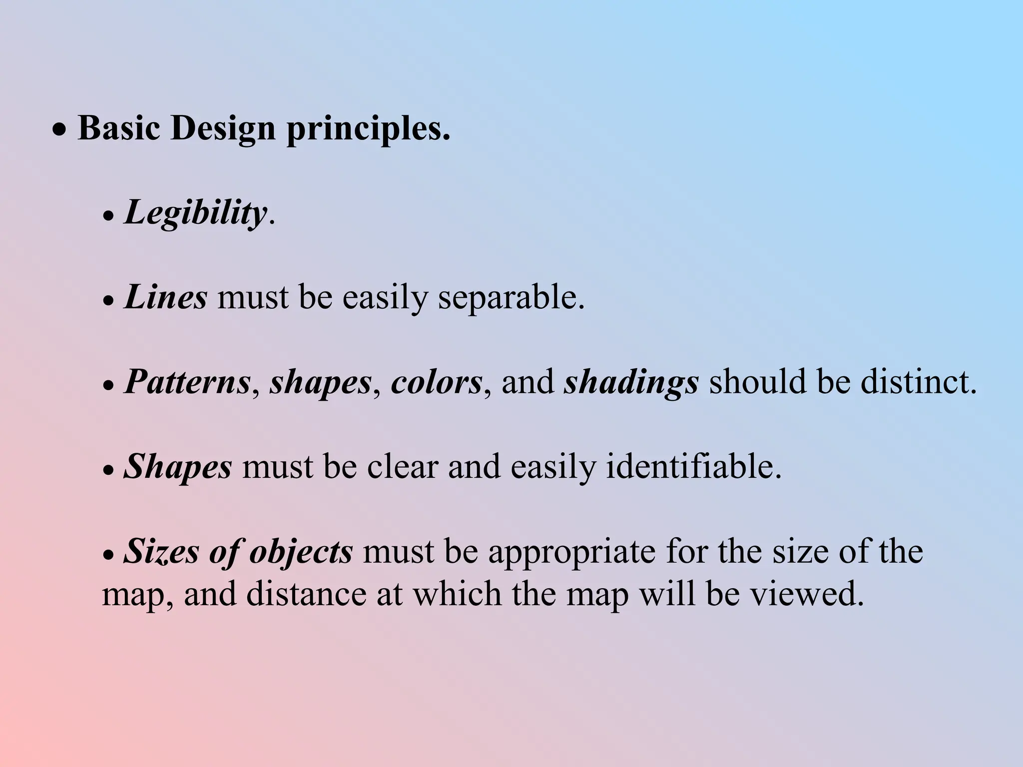  Basic Design principles.
 Legibility.
 Lines must be easily separable.
 Patterns, shapes, colors, and shadings should be distinct.
 Shapes must be clear and easily identifiable.
 Sizes of objects must be appropriate for the size of the
map, and distance at which the map will be viewed.
 
